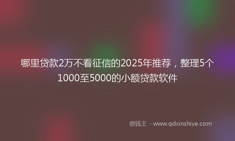 哪里贷款2万不看征信的2025年推荐，整理5个1000至5000的小额贷款软件