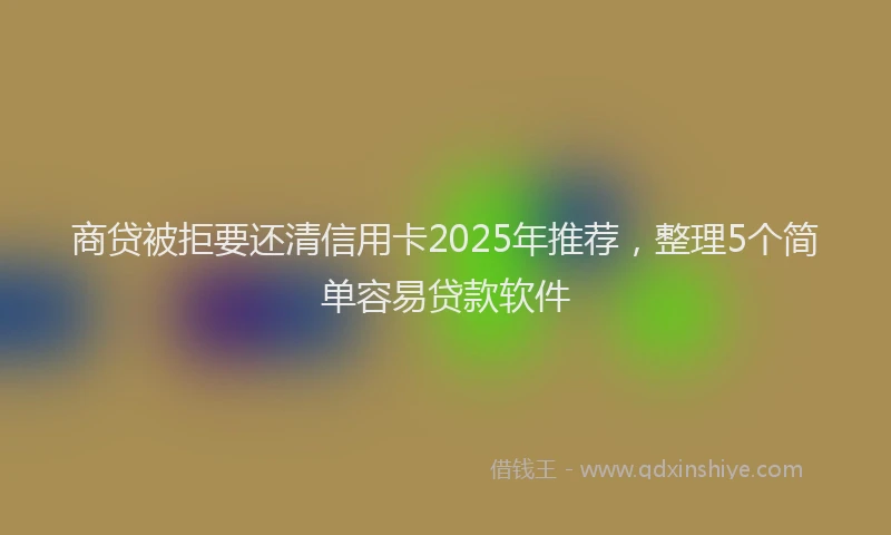 商贷被拒要还清信用卡2025年推荐，整理5个简单容易贷款软件