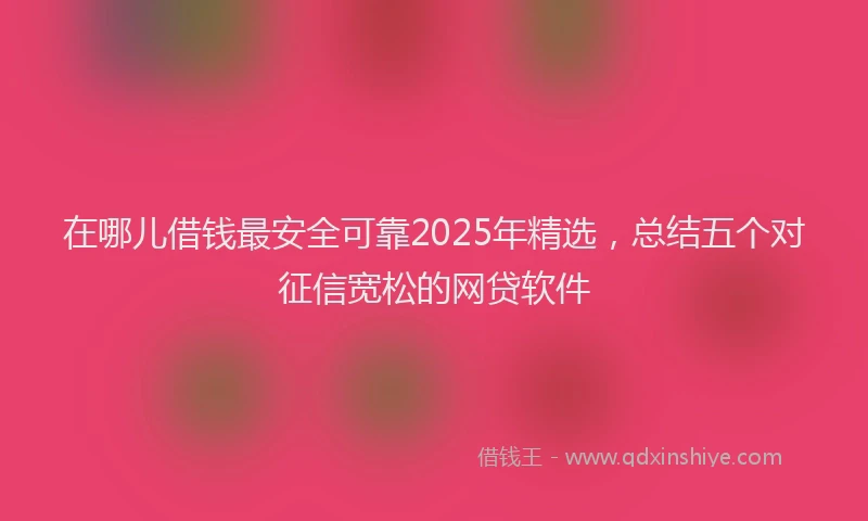 在哪儿借钱最安全可靠2025年精选，总结五个对征信宽松的网贷软件