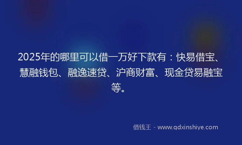 2025年的哪里可以借一万好下款有：快易借宝、慧融钱包、融逸速贷、沪商财富、现金贷易融宝等。