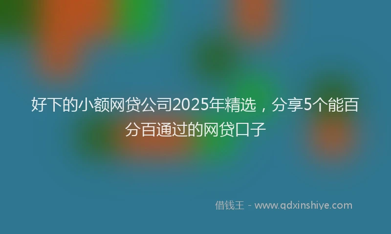 好下的小额网贷公司2025年精选，分享5个能百分百通过的网贷口子
