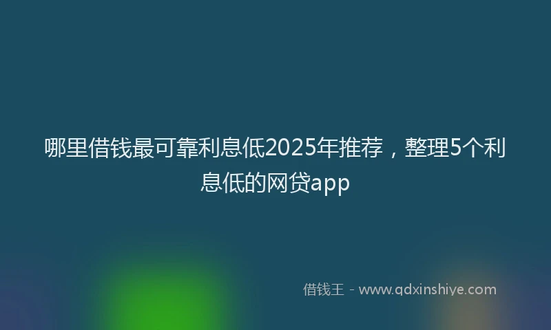哪里借钱最可靠利息低2025年推荐，整理5个利息低的网贷app