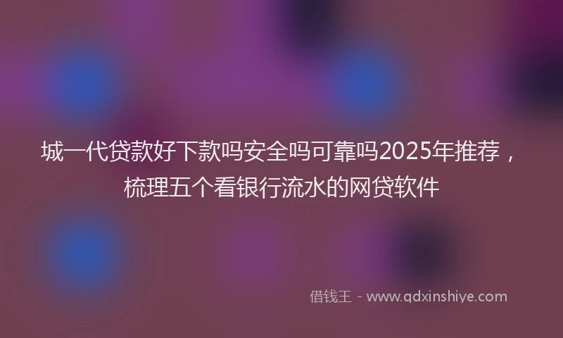 城一代贷款好下款吗安全吗可靠吗2025年推荐，梳理五个看银行流水的网贷软件
