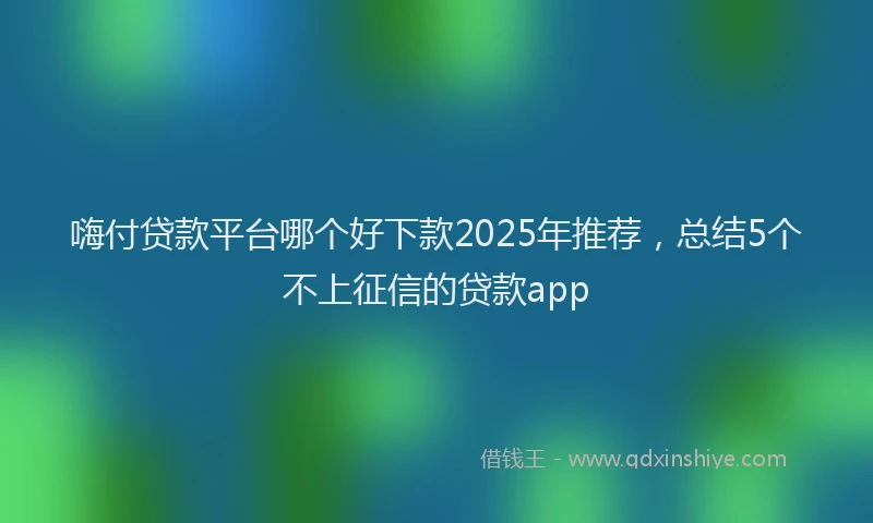 嗨付贷款平台哪个好下款2025年推荐，总结5个不上征信的贷款app