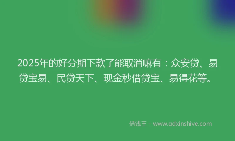 2025年的好分期下款了能取消嘛有：众安贷、易贷宝易、民贷天下、现金秒借贷宝、易得花等。