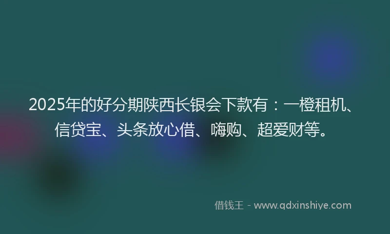 2025年的好分期陕西长银会下款有：一橙租机、信贷宝、头条放心借、嗨购、超爱财等。