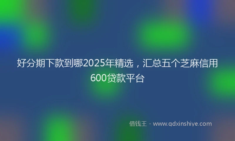 好分期下款到哪2025年精选，汇总五个芝麻信用600贷款平台