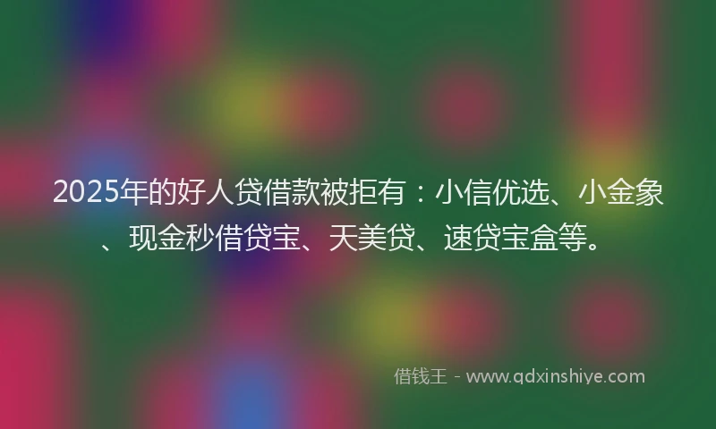 2025年的好人贷借款被拒有：小信优选、小金象、现金秒借贷宝、天美贷、速贷宝盒等。