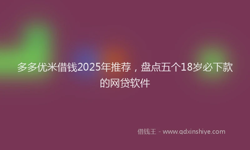 多多优米借钱2025年推荐，盘点五个18岁必下款的网贷软件