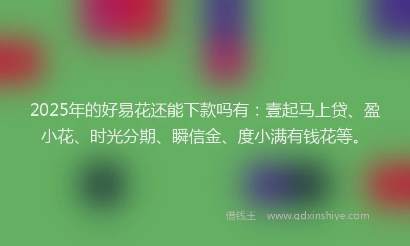 2025年的好易花还能下款吗有：壹起马上贷、盈小花、时光分期、瞬信金、度小满有钱花等。