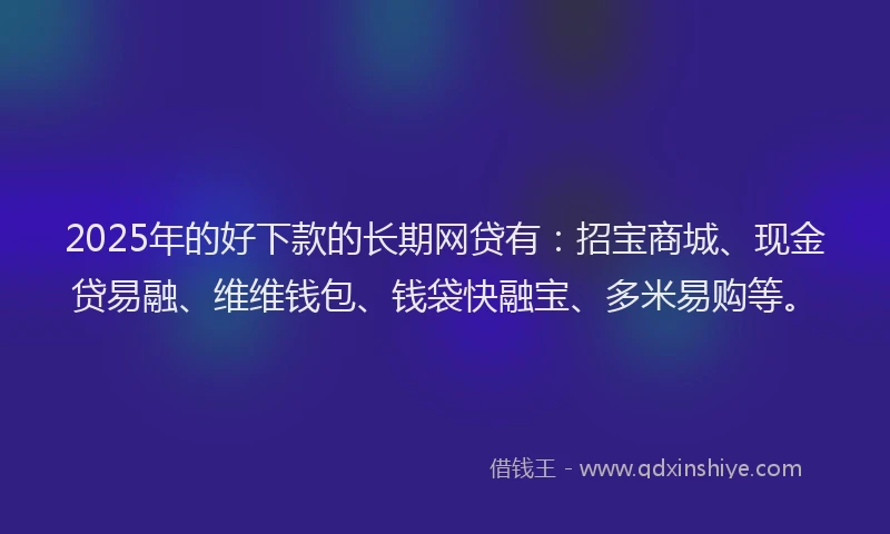 2025年的好下款的长期网贷有：招宝商城、现金贷易融、维维钱包、钱袋快融宝、多米易购等。