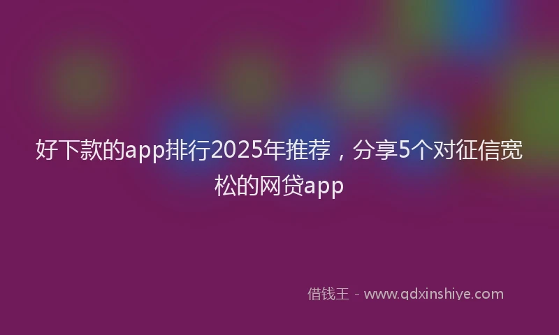 好下款的app排行2025年推荐，分享5个对征信宽松的网贷app