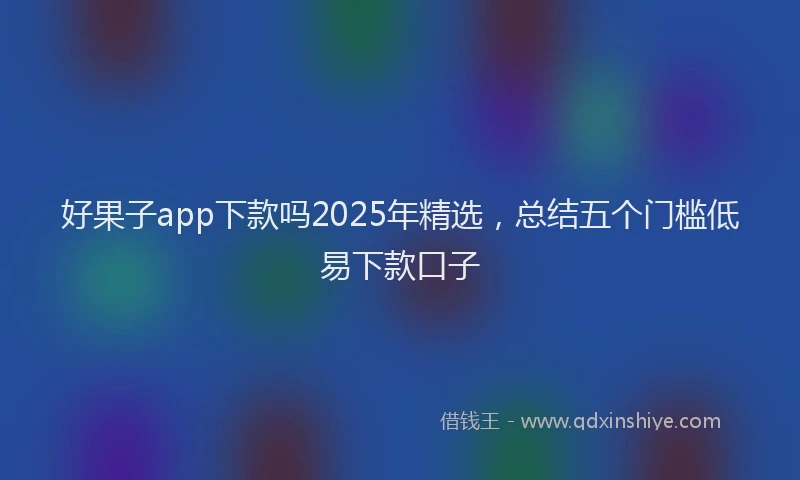 好果子app下款吗2025年精选，总结五个门槛低易下款口子