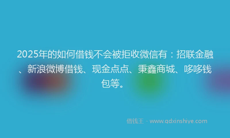 2025年的如何借钱不会被拒收微信有：招联金融、新浪微博借钱、现金点点、秉鑫商城、哆哆钱包等。