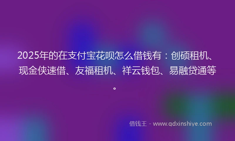 2025年的在支付宝花呗怎么借钱有：创硕租机、现金侠速借、友福租机、祥云钱包、易融贷通等。