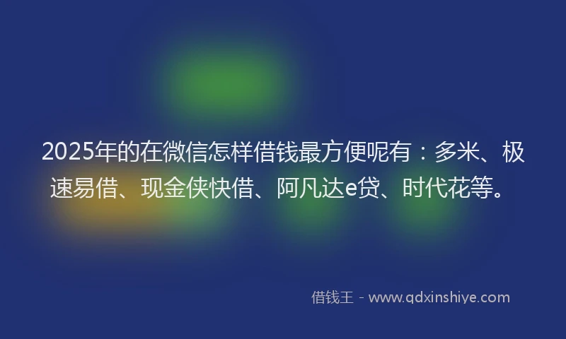 2025年的在微信怎样借钱最方便呢有：多米、极速易借、现金侠快借、阿凡达e贷、时代花等。