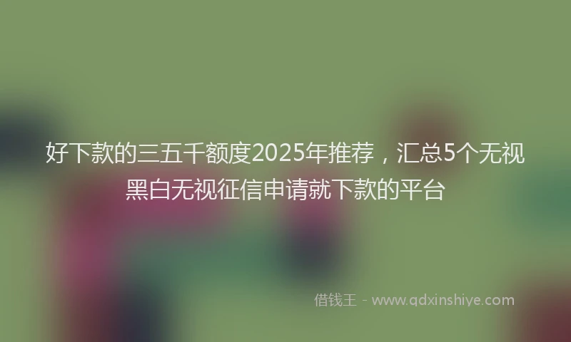 好下款的三五千额度2025年推荐，汇总5个无视黑白无视征信申请就下款的平台