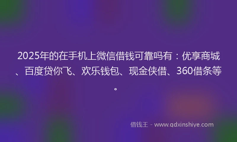 2025年的在手机上微信借钱可靠吗有：优享商城、百度贷你飞、欢乐钱包、现金侠借、360借条等。