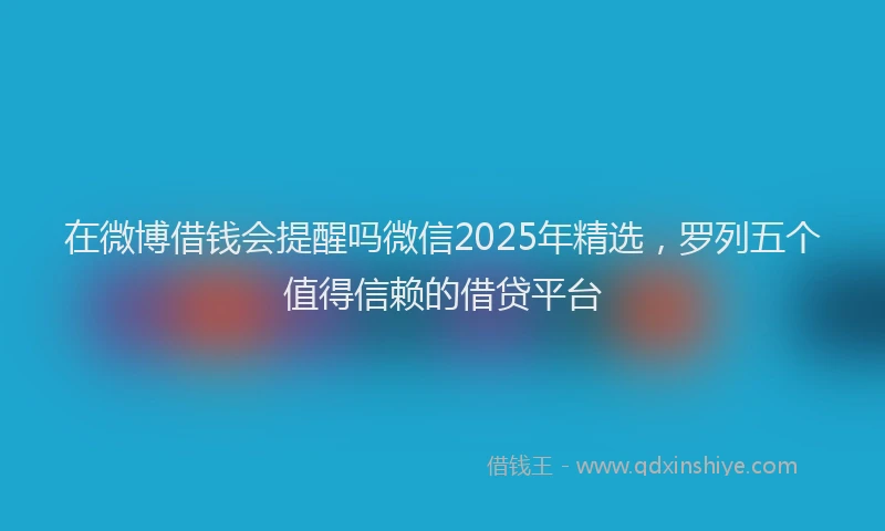 在微博借钱会提醒吗微信2025年精选，罗列五个值得信赖的借贷平台