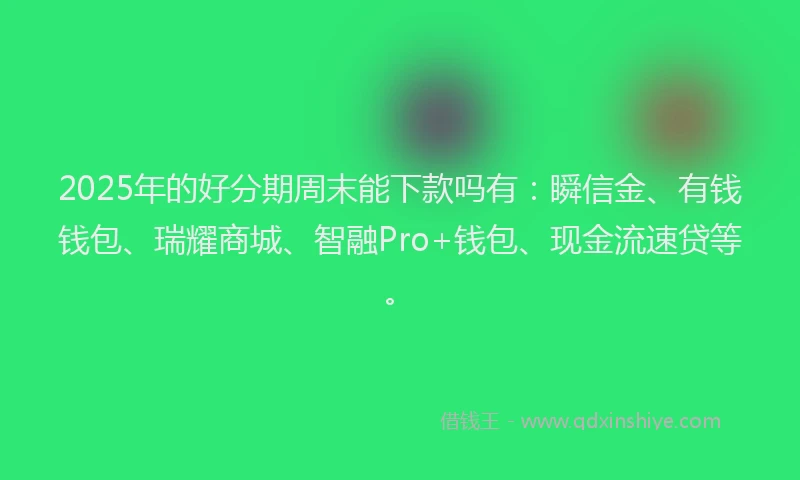 2025年的好分期周末能下款吗有：瞬信金、有钱钱包、瑞耀商城、智融Pro+钱包、现金流速贷等。