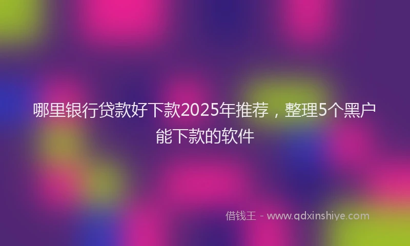 哪里银行贷款好下款2025年推荐，整理5个黑户能下款的软件