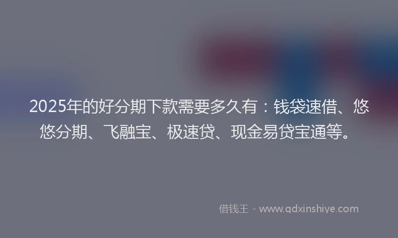2025年的好分期下款需要多久有：钱袋速借、悠悠分期、飞融宝、极速贷、现金易贷宝通等。