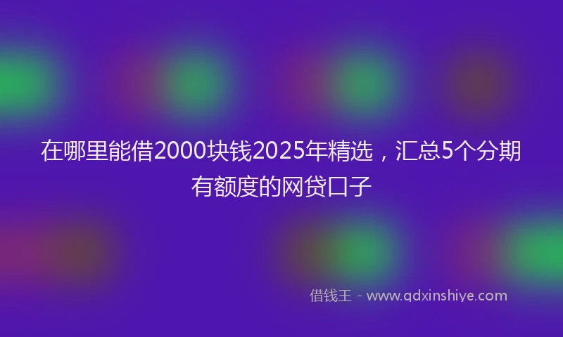 在哪里能借2000块钱2025年精选，汇总5个分期有额度的网贷口子