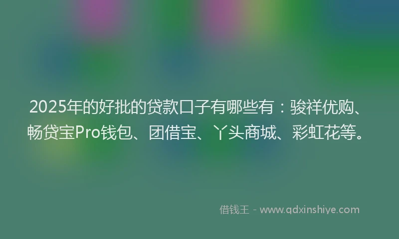2025年的好批的贷款口子有哪些有：骏祥优购、畅贷宝Pro钱包、团借宝、丫头商城、彩虹花等。