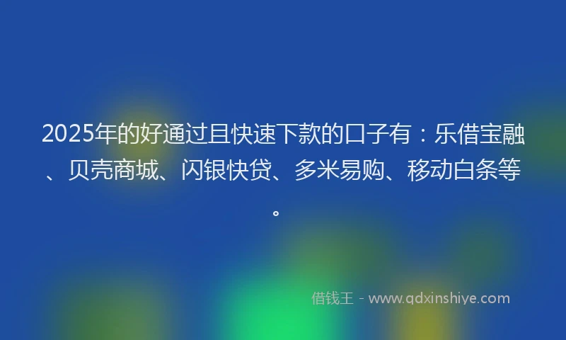 2025年的好通过且快速下款的口子有：乐借宝融、贝壳商城、闪银快贷、多米易购、移动白条等。