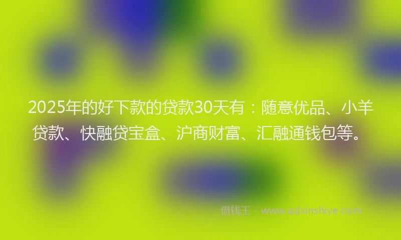 2025年的好下款的贷款30天有：随意优品、小羊贷款、快融贷宝盒、沪商财富、汇融通钱包等。