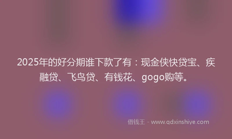 2025年的好分期谁下款了有：现金侠快贷宝、疾融贷、飞鸟贷、有钱花、gogo购等。