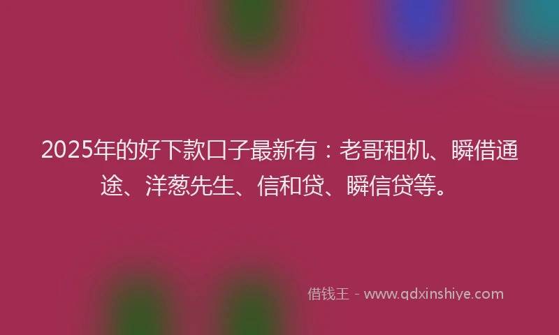 2025年的好下款口子最新有：老哥租机、瞬借通途、洋葱先生、信和贷、瞬信贷等。
