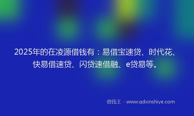 2025年的在凌源借钱有：易借宝速贷、时代花、快易借速贷、闪贷速借融、e贷易等。