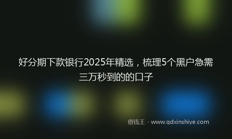 好分期下款银行2025年精选，梳理5个黑户急需三万秒到的的口子