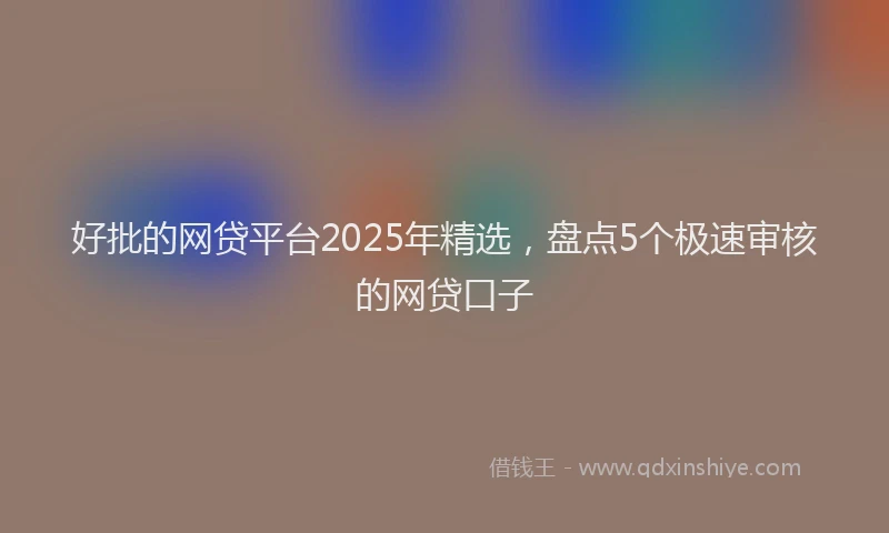好批的网贷平台2025年精选，盘点5个极速审核的网贷口子