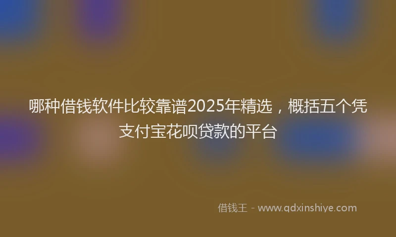 哪种借钱软件比较靠谱2025年精选，概括五个凭支付宝花呗贷款的平台