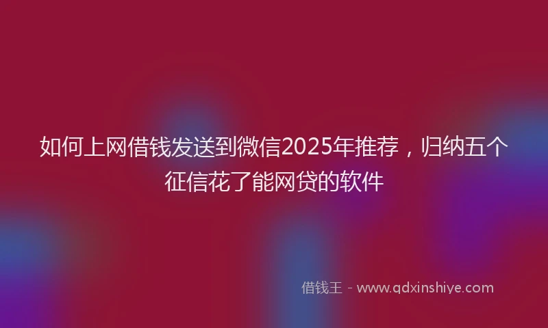 如何上网借钱发送到微信2025年推荐，归纳五个征信花了能网贷的软件