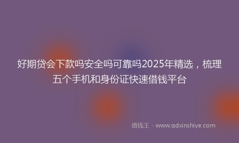 好期贷会下款吗安全吗可靠吗2025年精选，梳理五个手机和身份证快速借钱平台