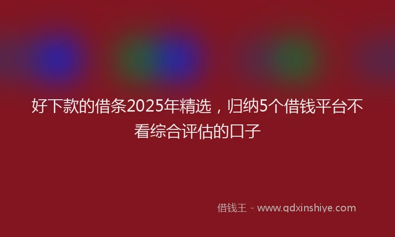 好下款的借条2025年精选，归纳5个借钱平台不看综合评估的口子
