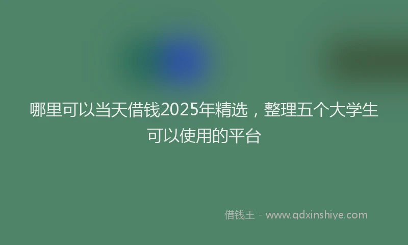 哪里可以当天借钱2025年精选，整理五个大学生可以使用的平台