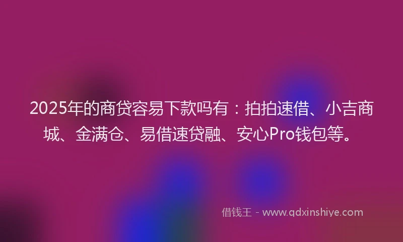 2025年的商贷容易下款吗有：拍拍速借、小吉商城、金满仓、易借速贷融、安心Pro钱包等。