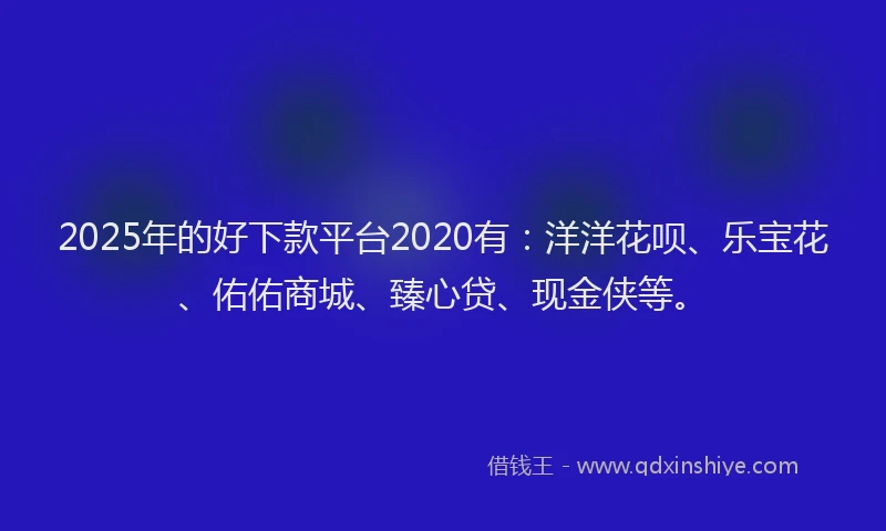 2025年的好下款平台2020有：洋洋花呗、乐宝花、佑佑商城、臻心贷、现金侠等。