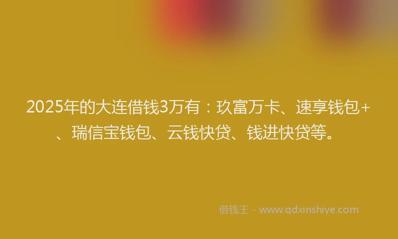 2025年的大连借钱3万有：玖富万卡、速享钱包+、瑞信宝钱包、云钱快贷、钱进快贷等。