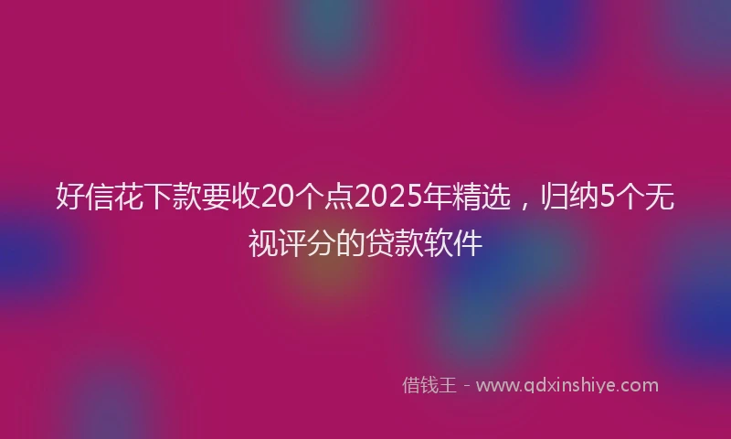 好信花下款要收20个点2025年精选，归纳5个无视评分的贷款软件