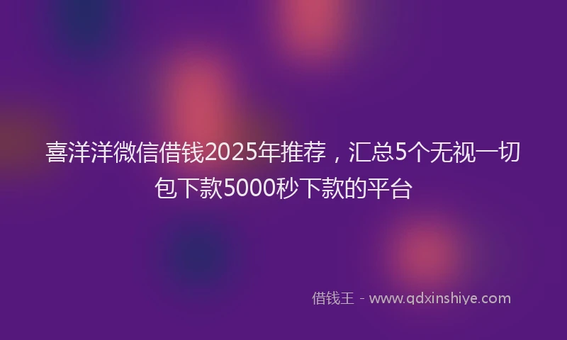 喜洋洋微信借钱2025年推荐，汇总5个无视一切包下款5000秒下款的平台