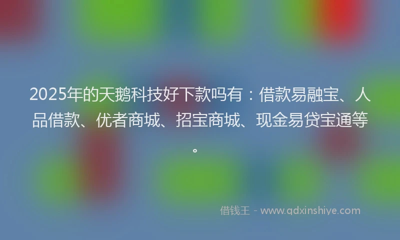 2025年的天鹅科技好下款吗有：借款易融宝、人品借款、优者商城、招宝商城、现金易贷宝通等。