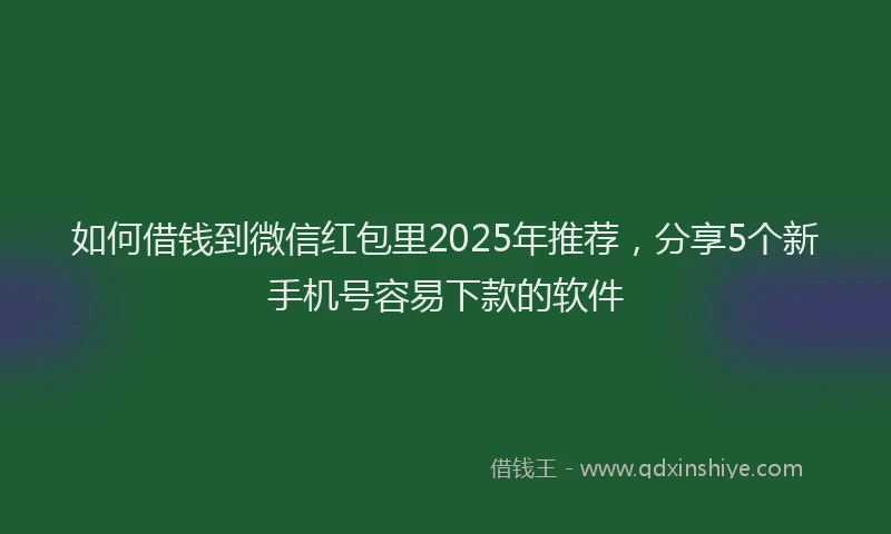 如何借钱到微信红包里2025年推荐，分享5个新手机号容易下款的软件