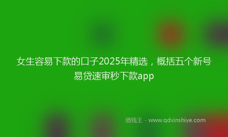 女生容易下款的口子2025年精选，概括五个新号易贷速审秒下款app