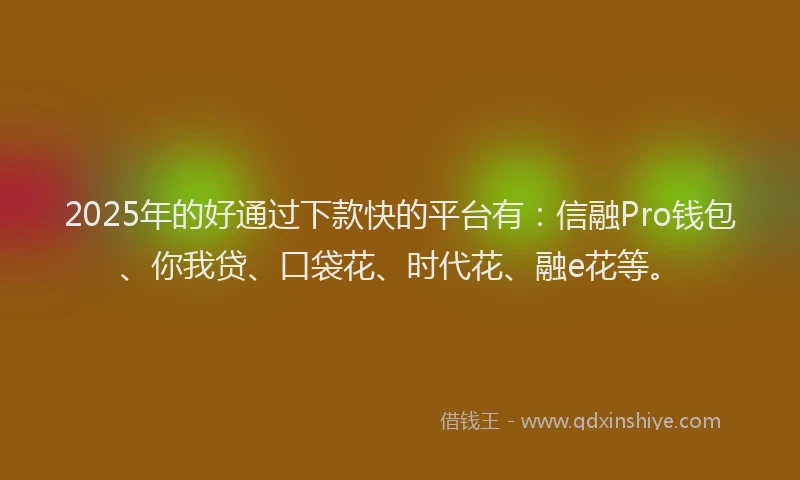 2025年的好通过下款快的平台有：信融Pro钱包、你我贷、口袋花、时代花、融e花等。