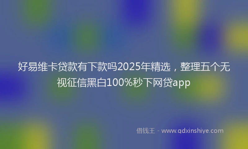 好易维卡贷款有下款吗2025年精选，整理五个无视征信黑白100%秒下网贷app